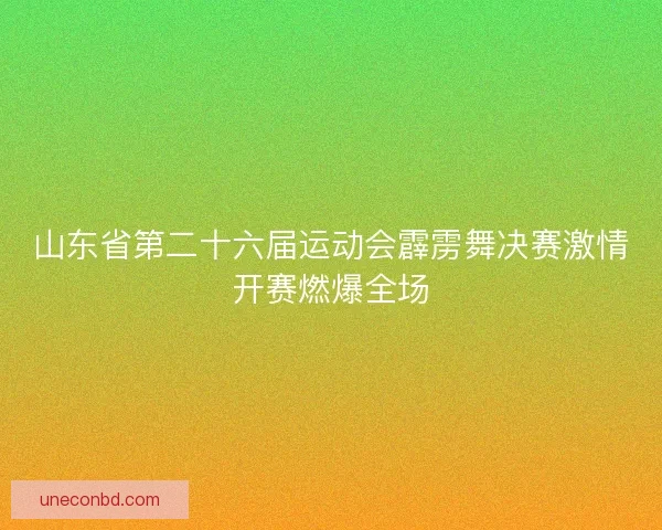 山东省第二十六届运动会霹雳舞决赛激情开赛燃爆全场 山东省第二十六届运动会霹雳舞决赛激情开赛燃爆全场