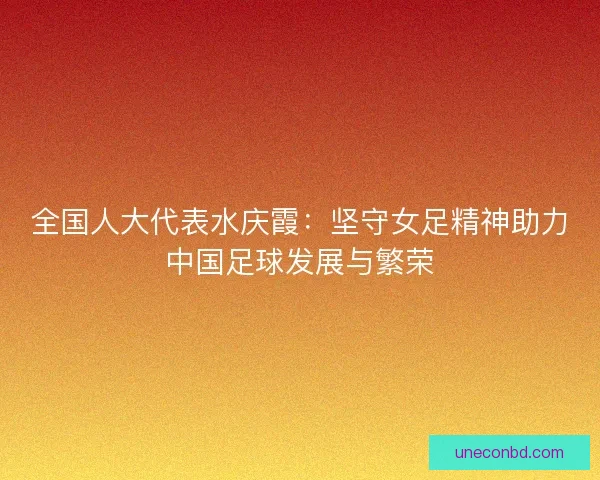 全国人大代表水庆霞：坚守女足精神助力中国足球发展与繁荣