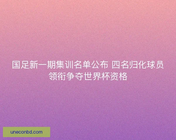 国足新一期集训名单公布 四名归化球员领衔争夺世界杯资格