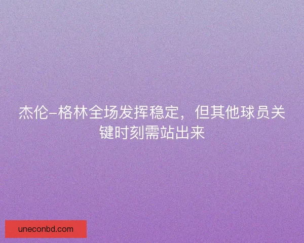 杰伦-格林全场发挥稳定，但其他球员关键时刻需站出来