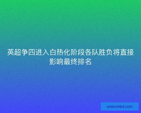 英超争四进入白热化阶段各队胜负将直接影响最终排名