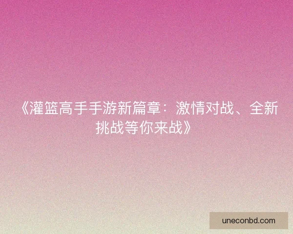 《灌篮高手手游新篇章:激情对战、全新挑战等你来战》 《灌篮高手手游新篇章:激情对战、全新挑战等你来战》