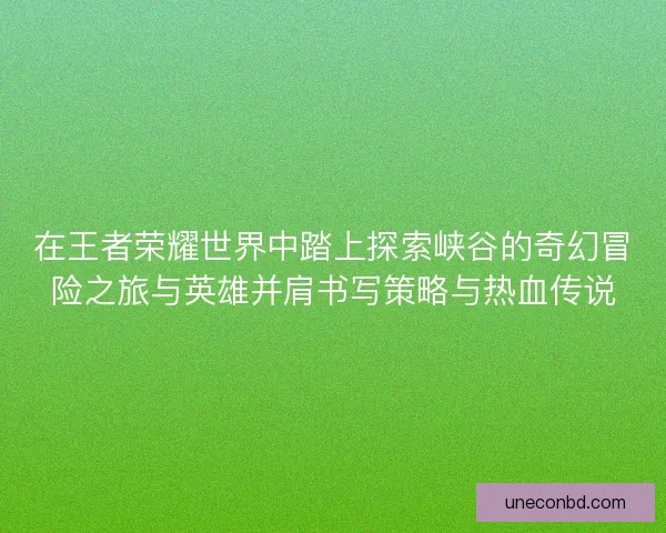 在王者荣耀世界中踏上探索峡谷的奇幻冒险之旅与英雄并肩书写策略与热血传说