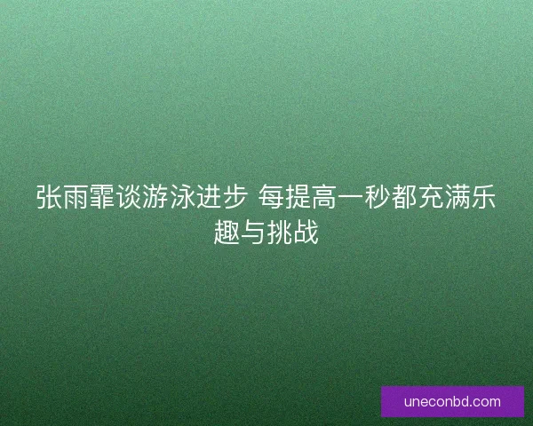 张雨霏谈游泳进步 每提高一秒都充满乐趣与挑战 张雨霏谈游泳进步 每提高一秒都充满乐趣与挑战
