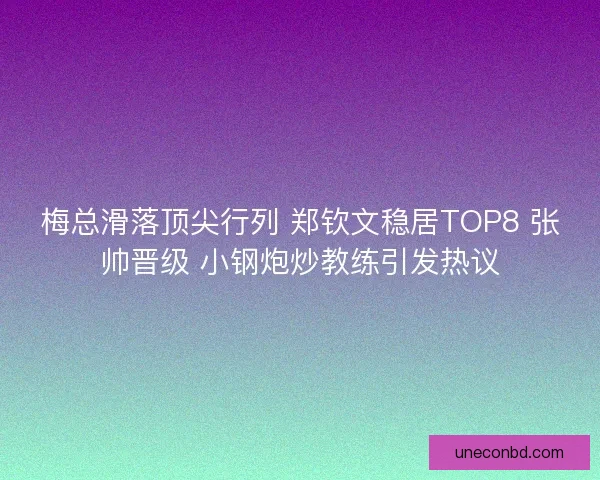 梅总滑落顶尖行列 郑钦文稳居TOP8 张帅晋级 小钢炮炒教练引发热议 梅总滑落顶尖行列 郑钦文稳居TOP8 张帅晋级 小钢炮炒教练引发热议