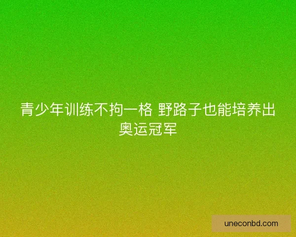 青少年训练不拘一格 野路子也能培养出奥运冠军 青少年训练不拘一格 野路子也能培养出奥运冠军