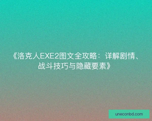 《洛克人EXE2图文全攻略：详解剧情、战斗技巧与隐藏要素》