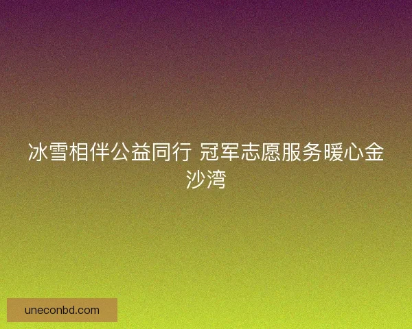冰雪相伴公益同行 冠军志愿服务暖心金沙湾 冰雪相伴公益同行 冠军志愿服务暖心金沙湾