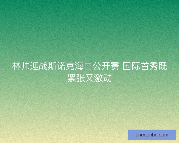 林帅迎战斯诺克海口公开赛 国际首秀既紧张又激动