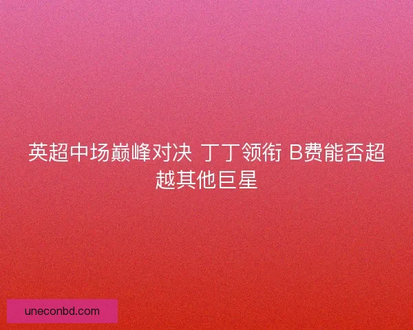 英超中场巅峰对决 丁丁领衔 B费能否超越其他巨星