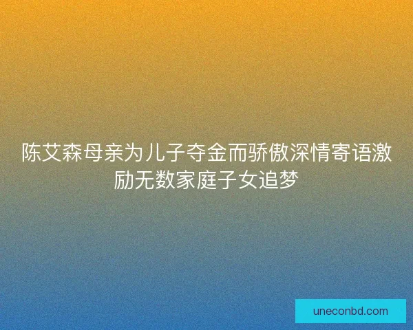 陈艾森母亲为儿子夺金而骄傲深情寄语激励无数家庭子女追梦