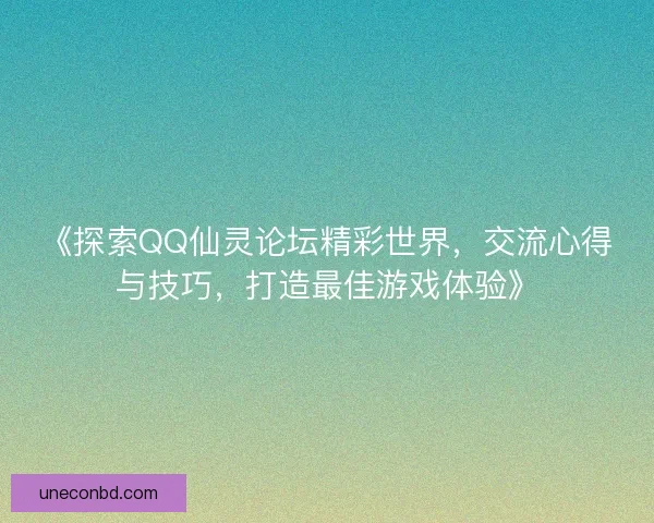 《探索QQ仙灵论坛精彩世界,交流心得与技巧,打造最佳游戏体验》 《探索QQ仙灵论坛精彩世界,交流心得与技巧,打造最佳游戏体验》