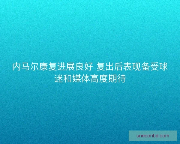 内马尔康复进展良好 复出后表现备受球迷和媒体高度期待 内马尔康复进展良好 复出后表现备受球迷和媒体高度期待