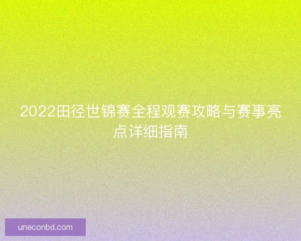 2022田径世锦赛全程观赛攻略与赛事亮点详细指南