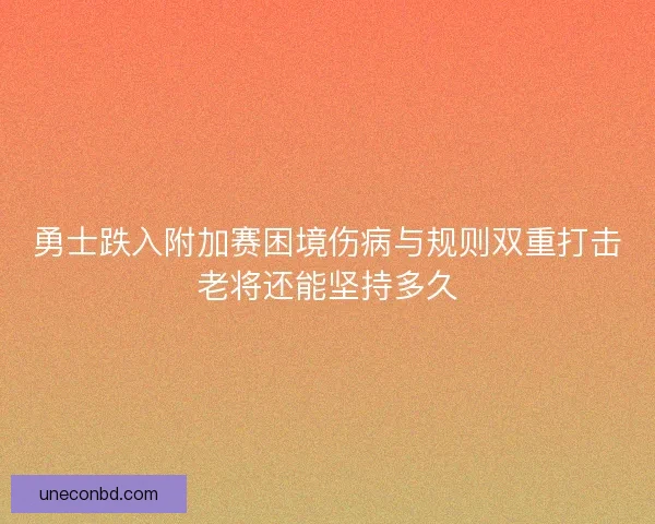 勇士跌入附加赛困境伤病与规则双重打击老将还能坚持多久 勇士跌入附加赛困境伤病与规则双重打击老将还能坚持多久