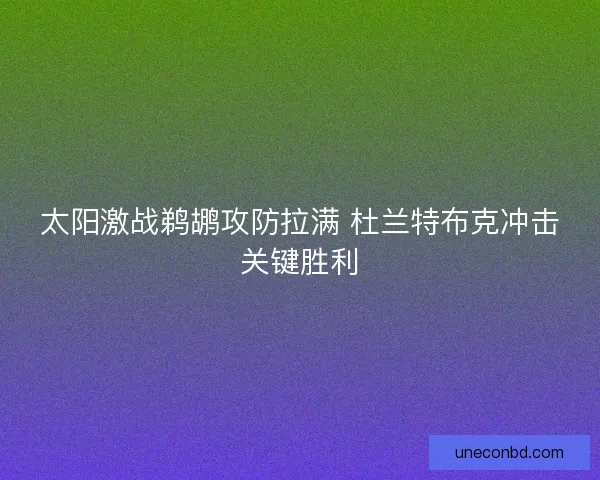 太阳激战鹈鹕攻防拉满 杜兰特布克冲击关键胜利 太阳激战鹈鹕攻防拉满 杜兰特布克冲击关键胜利