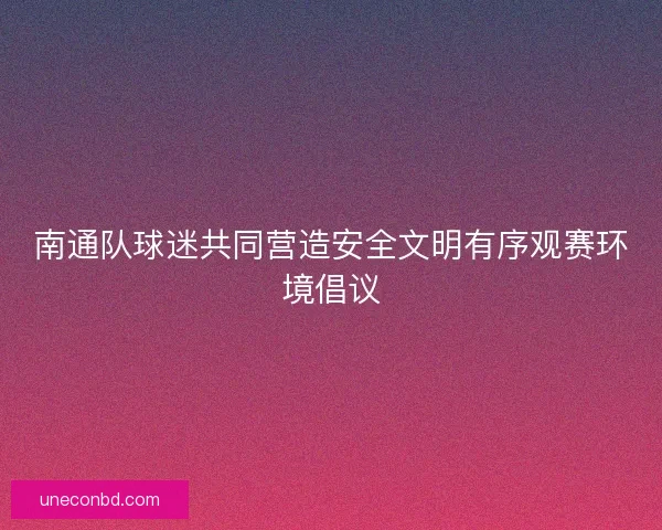 南通队球迷共同营造安全文明有序观赛环境倡议 南通队球迷共同营造安全文明有序观赛环境倡议